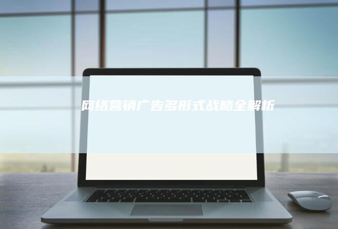 网络营销广告： 多形式战略全解析