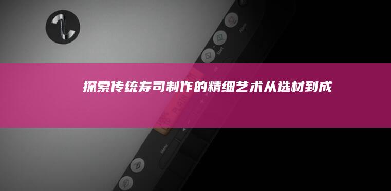 探索传统寿司制作的精细艺术：从选材到成型